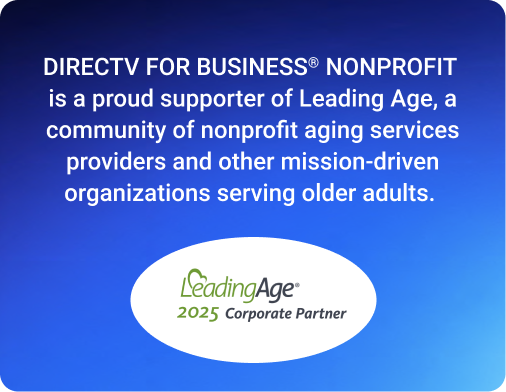 DIRECTV FOR BUSINESS(R) NONPROFIT is a proud supporter of LeadingAge, a community of nonprofit aging services providers and other mission-driven organizations serving older adults. LeadingAge 2025 Corporate Partner.